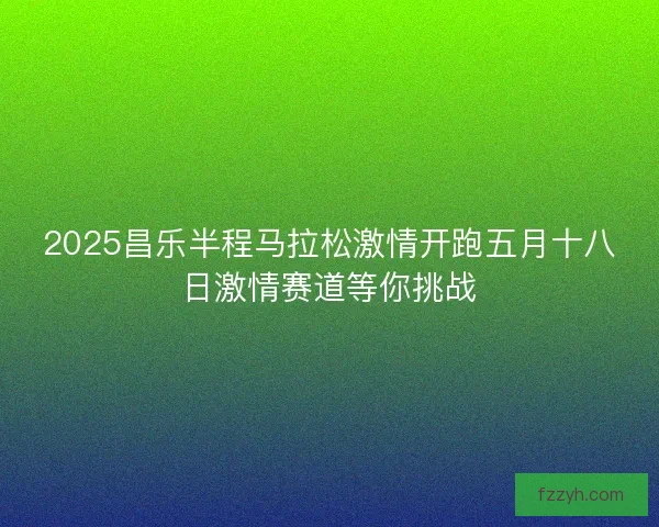 2025昌乐半程马拉松激情开跑五月十八日激情赛道等你挑战 2025昌乐半程马拉松激情开跑五月十八日激情赛道等你挑战