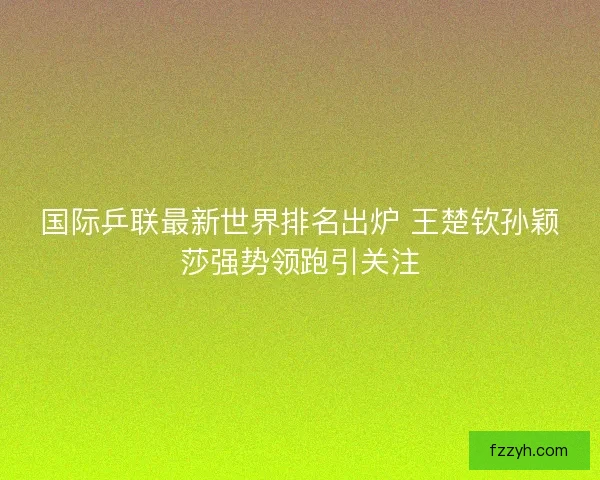 国际乒联最新世界排名出炉 王楚钦孙颖莎强势领跑引关注 国际乒联最新世界排名出炉 王楚钦孙颖莎强势领跑引关注