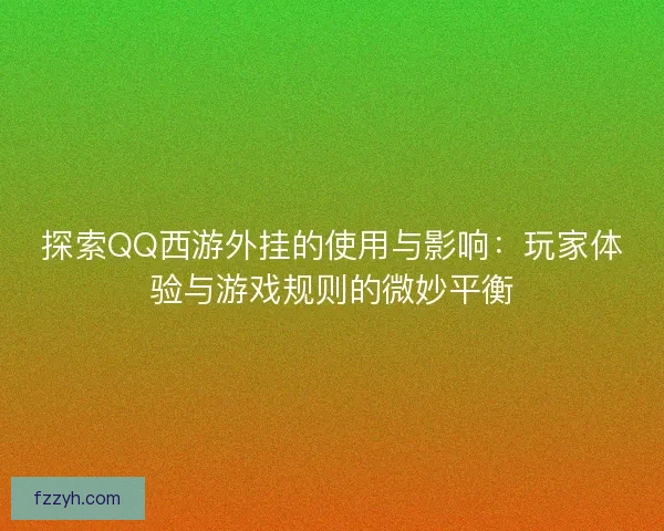 探索QQ西游外挂的使用与影响:玩家体验与游戏规则的微妙平衡 探索QQ西游外挂的使用与影响:玩家体验与游戏规则的微妙平衡