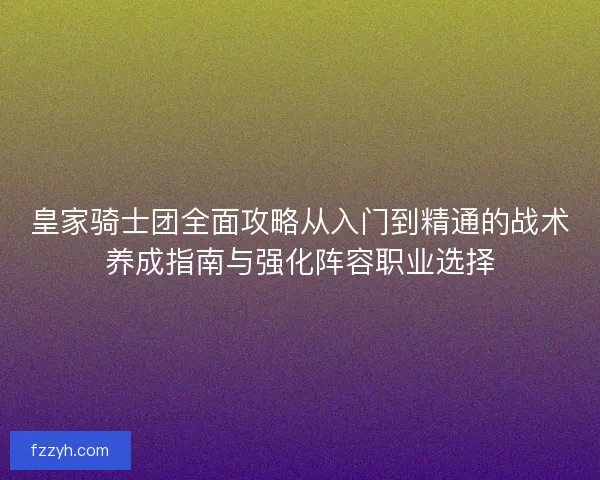 皇家骑士团全面攻略从入门到精通的战术养成指南与强化阵容职业选择