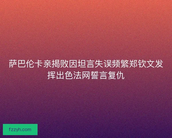 萨巴伦卡亲揭败因坦言失误频繁郑钦文发挥出色法网誓言复仇