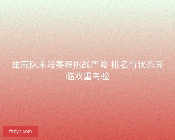 雄鹿队末段赛程挑战严峻 排名与状态面临双重考验
