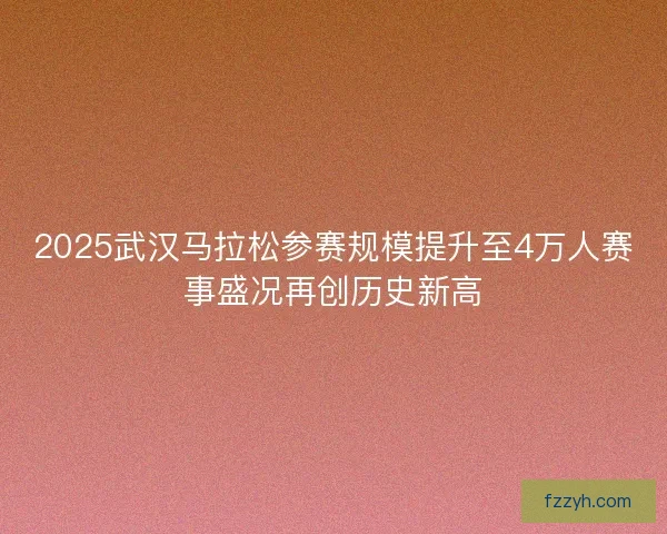 2025武汉马拉松参赛规模提升至4万人赛事盛况再创历史新高