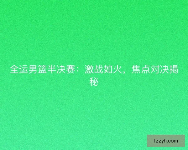 全运男篮半决赛：激战如火，焦点对决揭秘