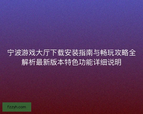 宁波游戏大厅下载安装指南与畅玩攻略全解析最新版本特色功能详细说明 宁波游戏大厅下载安装指南与畅玩攻略全解析最新版本特色功能详细说明