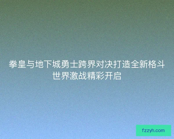 拳皇与地下城勇士跨界对决打造全新格斗世界激战精彩开启