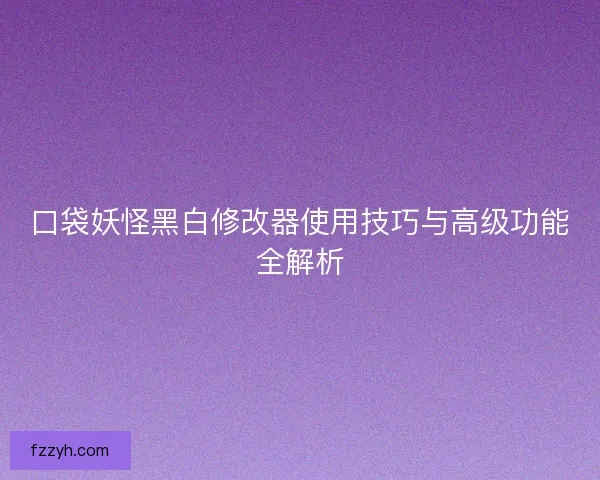 口袋妖怪黑白修改器使用技巧与高级功能全解析 口袋妖怪黑白修改器使用技巧与高级功能全解析