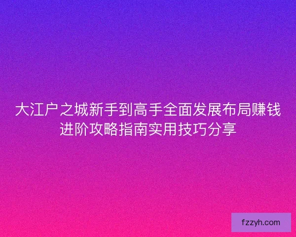大江户之城新手到高手全面发展布局赚钱进阶攻略指南实用技巧分享 大江户之城新手到高手全面发展布局赚钱进阶攻略指南实用技巧分享