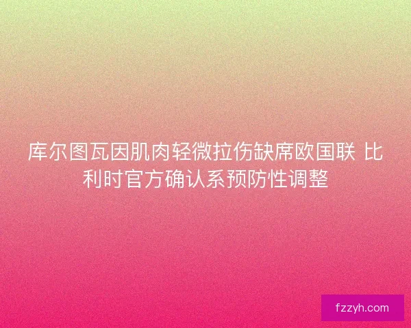 库尔图瓦因肌肉轻微拉伤缺席欧国联 比利时官方确认系预防性调整