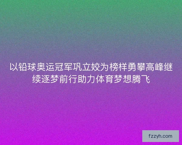 以铅球奥运冠军巩立姣为榜样勇攀高峰继续逐梦前行助力体育梦想腾飞