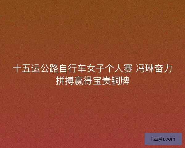 十五运公路自行车女子个人赛 冯琳奋力拼搏赢得宝贵铜牌