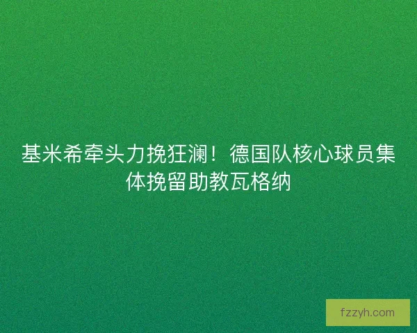 基米希牵头力挽狂澜！德国队核心球员集体挽留助教瓦格纳