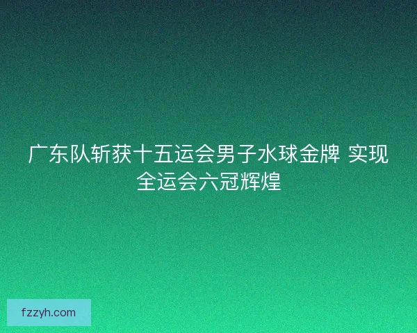 广东队斩获十五运会男子水球金牌 实现全运会六冠辉煌