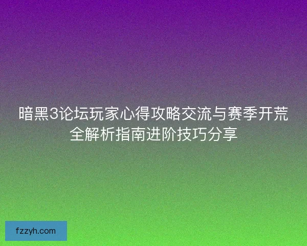 暗黑3论坛玩家心得攻略交流与赛季开荒全解析指南进阶技巧分享