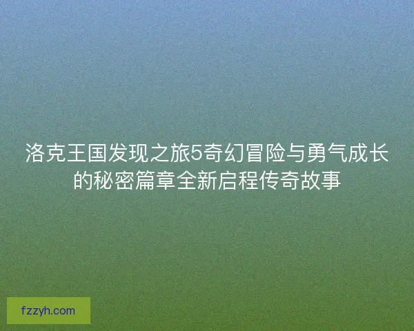 洛克王国发现之旅5奇幻冒险与勇气成长的秘密篇章全新启程传奇故事
