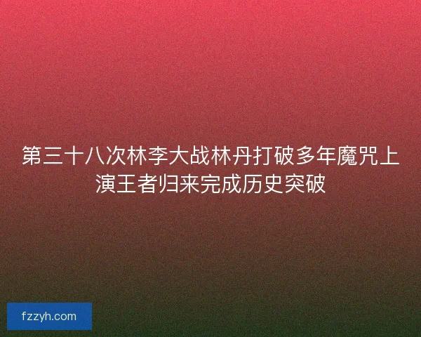 第三十八次林李大战林丹打破多年魔咒上演王者归来完成历史突破 第三十八次林李大战林丹打破多年魔咒上演王者归来完成历史突破
