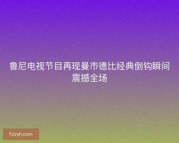 鲁尼电视节目再现曼市德比经典倒钩瞬间震撼全场
