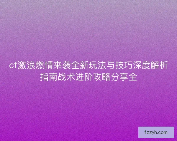 cf激浪燃情来袭全新玩法与技巧深度解析指南战术进阶攻略分享全 cf激浪燃情来袭全新玩法与技巧深度解析指南战术进阶攻略分享全