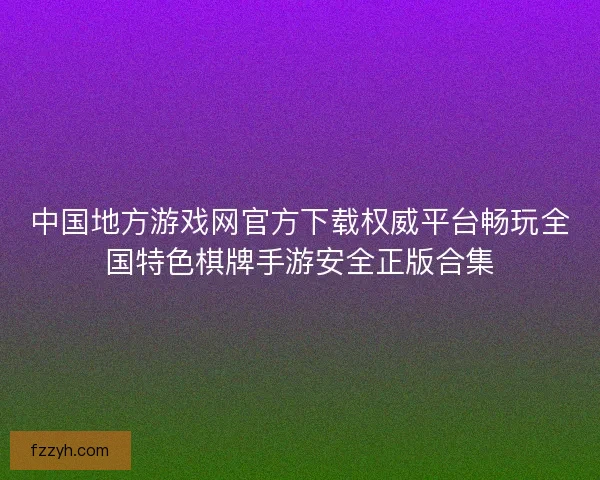 中国地方游戏网官方下载权威平台畅玩全国特色棋牌手游安全正版合集