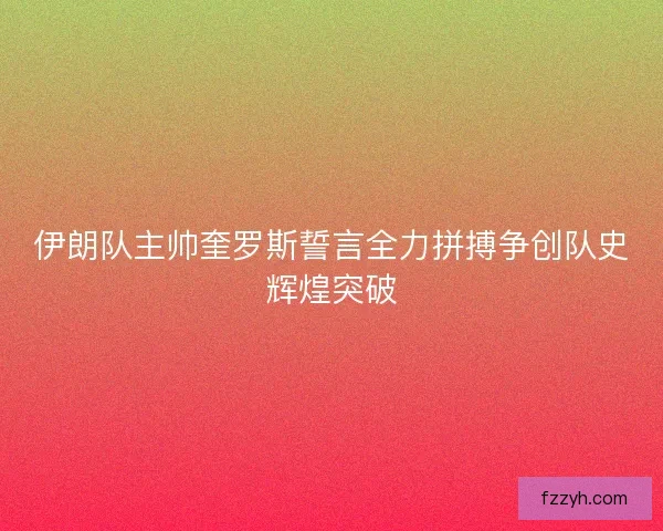伊朗队主帅奎罗斯誓言全力拼搏争创队史辉煌突破