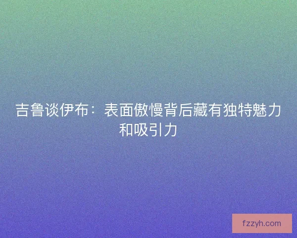吉鲁谈伊布：表面傲慢背后藏有独特魅力和吸引力