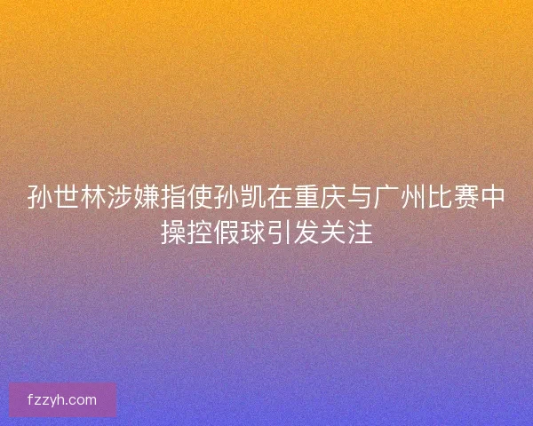 孙世林涉嫌指使孙凯在重庆与广州比赛中操控假球引发关注 孙世林涉嫌指使孙凯在重庆与广州比赛中操控假球引发关注