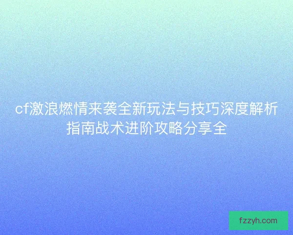 cf激浪燃情来袭全新玩法与技巧深度解析指南战术进阶攻略分享全