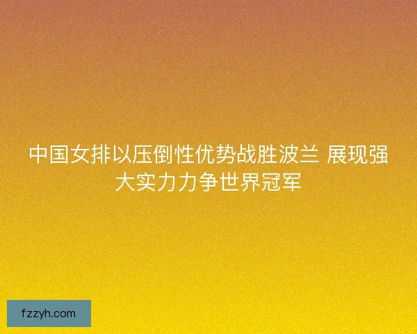 中国女排以压倒性优势战胜波兰 展现强大实力力争世界冠军