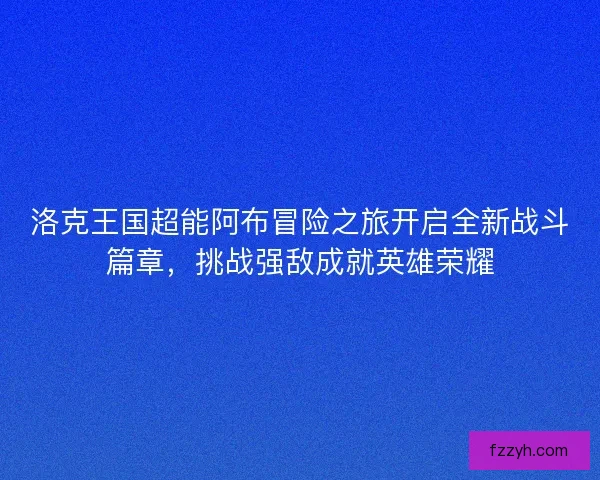 洛克王国超能阿布冒险之旅开启全新战斗篇章，挑战强敌成就英雄荣耀