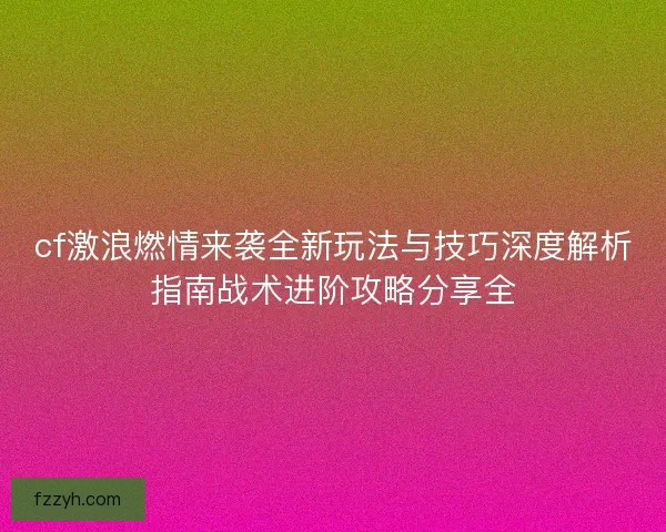 cf激浪燃情来袭全新玩法与技巧深度解析指南战术进阶攻略分享全