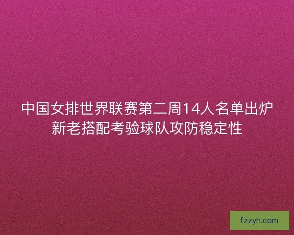 中国女排世界联赛第二周14人名单出炉新老搭配考验球队攻防稳定性