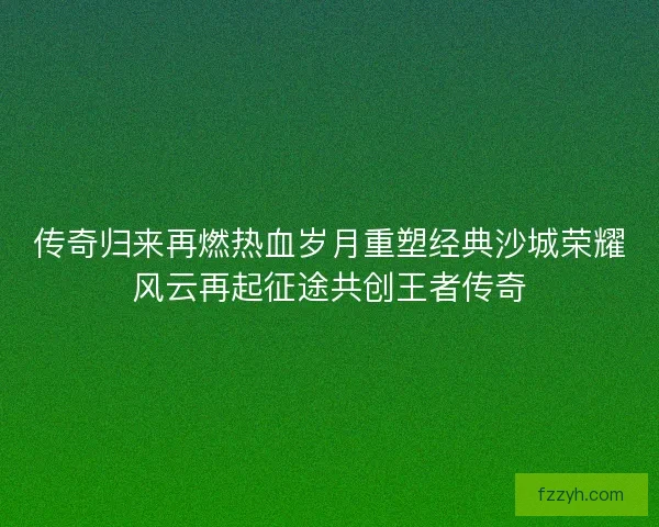 传奇归来再燃热血岁月重塑经典沙城荣耀风云再起征途共创王者传奇