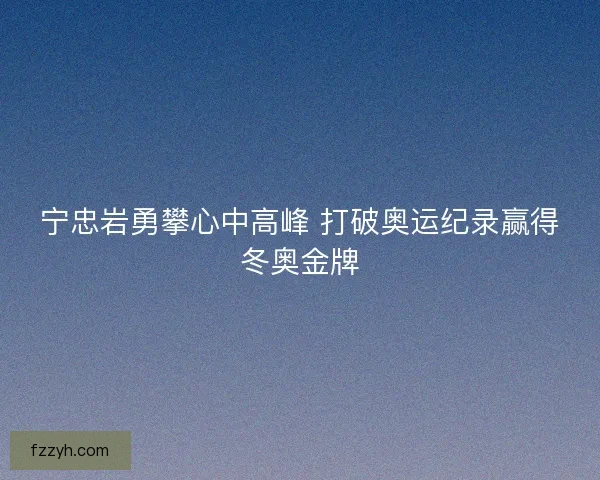 宁忠岩勇攀心中高峰 打破奥运纪录赢得冬奥金牌