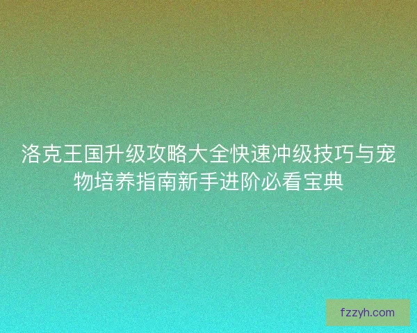 洛克王国升级攻略大全快速冲级技巧与宠物培养指南新手进阶必看宝典