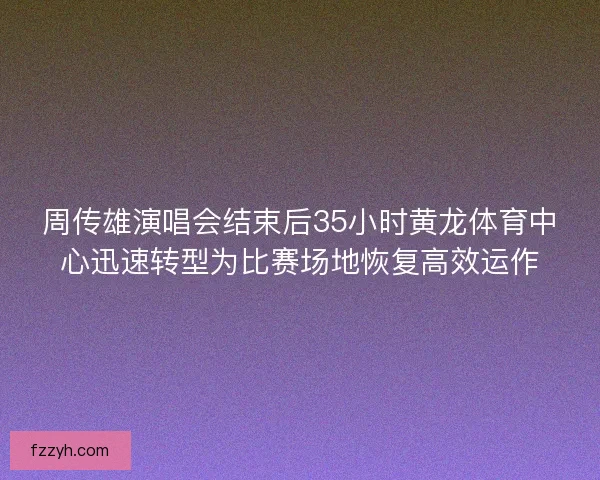 周传雄演唱会结束后35小时黄龙体育中心迅速转型为比赛场地恢复高效运作