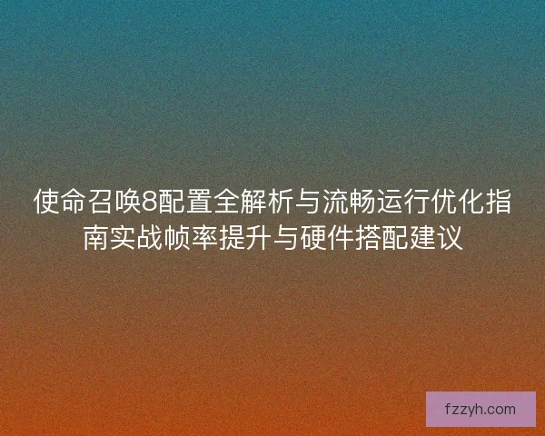 使命召唤8配置全解析与流畅运行优化指南实战帧率提升与硬件搭配建议