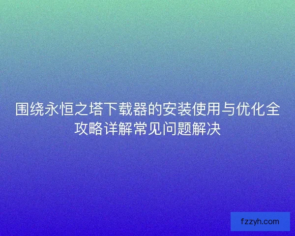 围绕永恒之塔下载器的安装使用与优化全攻略详解常见问题解决
