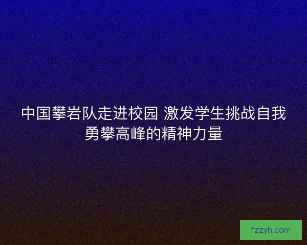 中国攀岩队走进校园 激发学生挑战自我勇攀高峰的精神力量 中国攀岩队走进校园 激发学生挑战自我勇攀高峰的精神力量