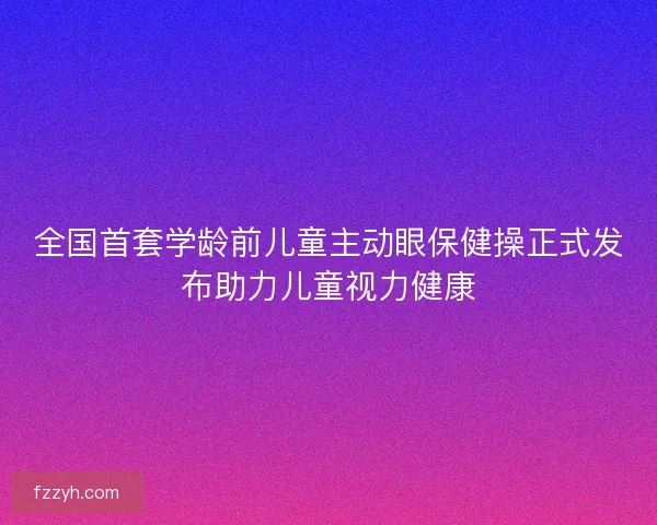 全国首套学龄前儿童主动眼保健操正式发布助力儿童视力健康 全国首套学龄前儿童主动眼保健操正式发布助力儿童视力健康
